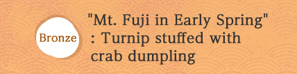 Bronze "Mt. Fuji in Early Spring" : Turnip stuffed with crab dumpling